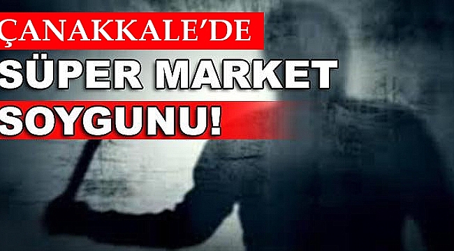 Çanakkale'de Süper Markete Silahlı Soygun!